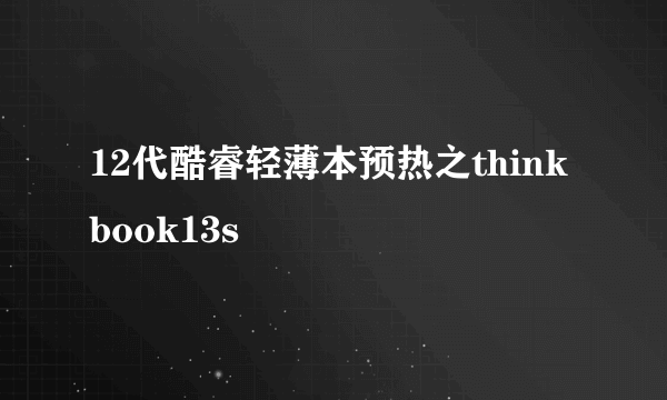 12代酷睿轻薄本预热之think book13s