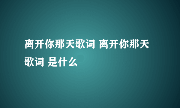 离开你那天歌词 离开你那天歌词 是什么