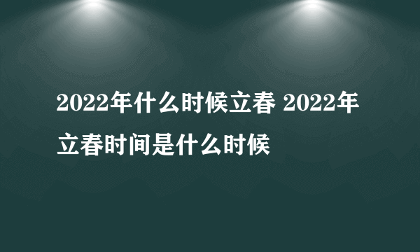 2022年什么时候立春 2022年立春时间是什么时候