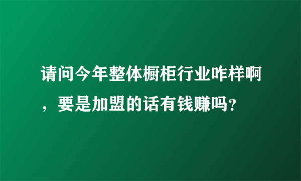 请问今年整体橱柜行业咋样啊，要是加盟的话有钱赚吗？