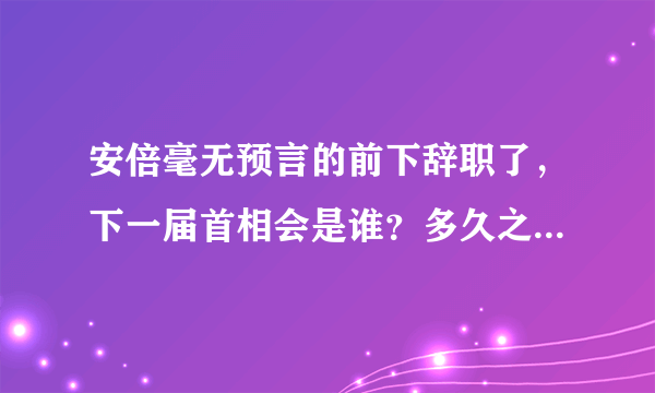 安倍毫无预言的前下辞职了，下一届首相会是谁？多久之后会辞职？