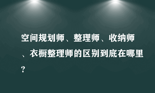 空间规划师、整理师、收纳师、衣橱整理师的区别到底在哪里？