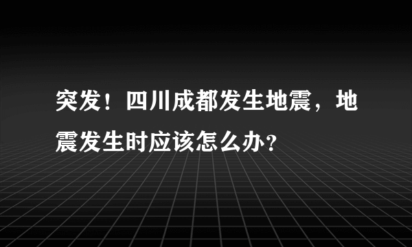 突发！四川成都发生地震，地震发生时应该怎么办？