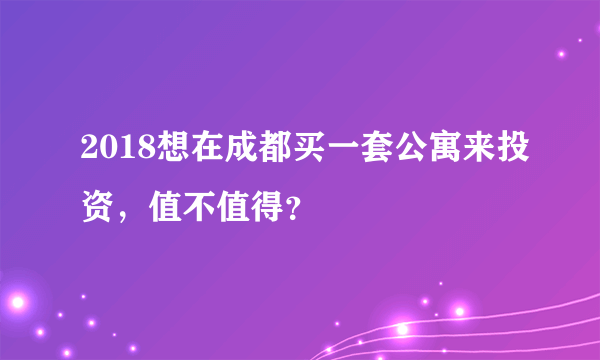 2018想在成都买一套公寓来投资，值不值得？