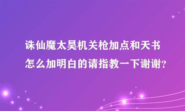 诛仙魔太昊机关枪加点和天书怎么加明白的请指教一下谢谢？