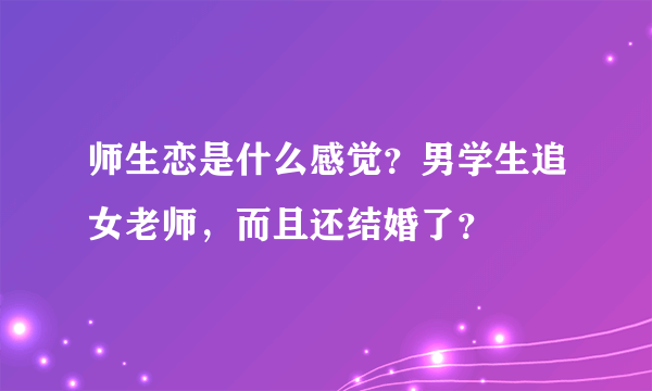 师生恋是什么感觉？男学生追女老师，而且还结婚了？