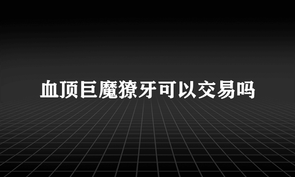 血顶巨魔獠牙可以交易吗