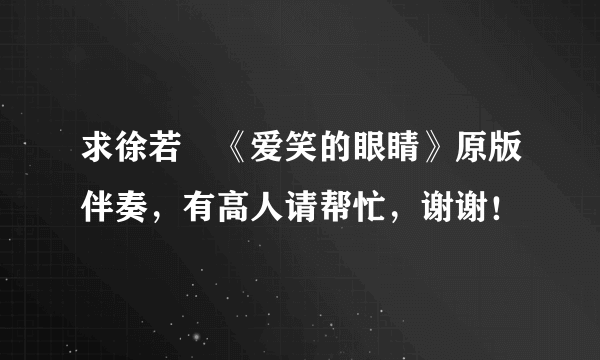 求徐若瑄《爱笑的眼睛》原版伴奏，有高人请帮忙，谢谢！