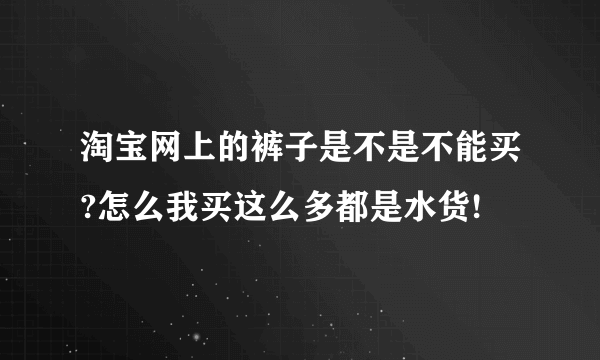 淘宝网上的裤子是不是不能买?怎么我买这么多都是水货!