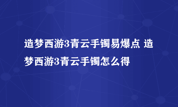 造梦西游3青云手镯易爆点 造梦西游3青云手镯怎么得