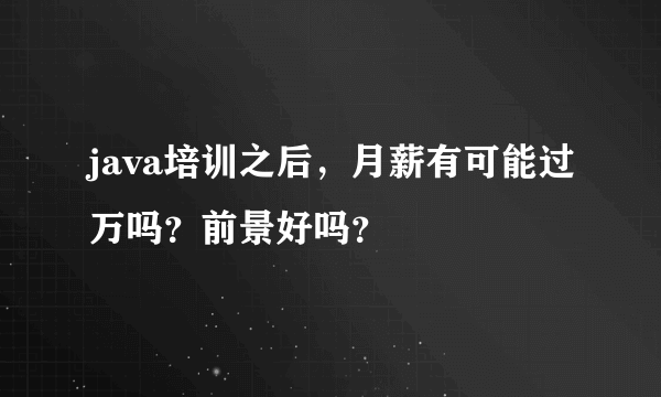 java培训之后，月薪有可能过万吗？前景好吗？