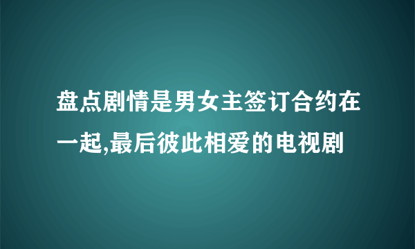 盘点剧情是男女主签订合约在一起,最后彼此相爱的电视剧