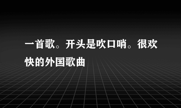 一首歌。开头是吹口哨。很欢快的外国歌曲