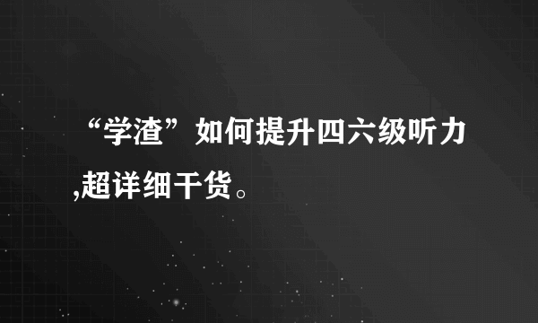 “学渣”如何提升四六级听力,超详细干货。