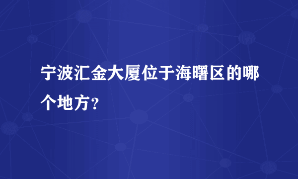 宁波汇金大厦位于海曙区的哪个地方？