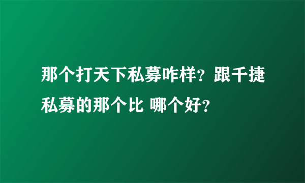 那个打天下私募咋样？跟千捷私募的那个比 哪个好？