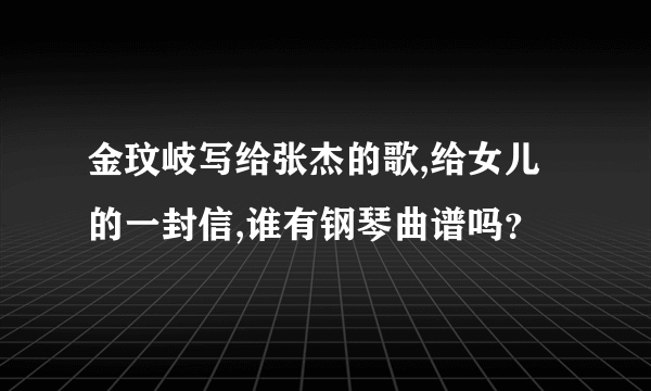 金玟岐写给张杰的歌,给女儿的一封信,谁有钢琴曲谱吗？