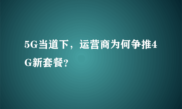 5G当道下，运营商为何争推4G新套餐？