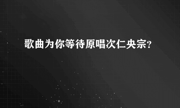 歌曲为你等待原唱次仁央宗？