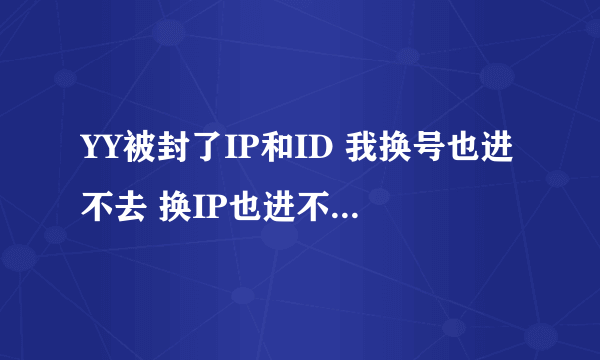 YY被封了IP和ID 我换号也进不去 换IP也进不去 怎么处理啊?