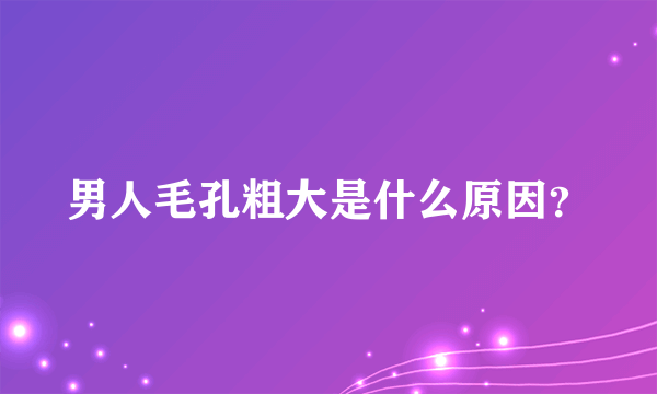 男人毛孔粗大是什么原因？