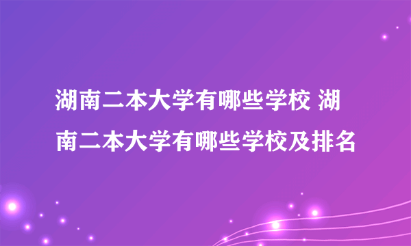 湖南二本大学有哪些学校 湖南二本大学有哪些学校及排名