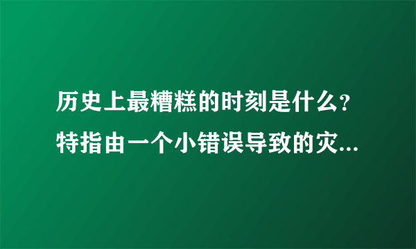 历史上最糟糕的时刻是什么？特指由一个小错误导致的灾难性后果？