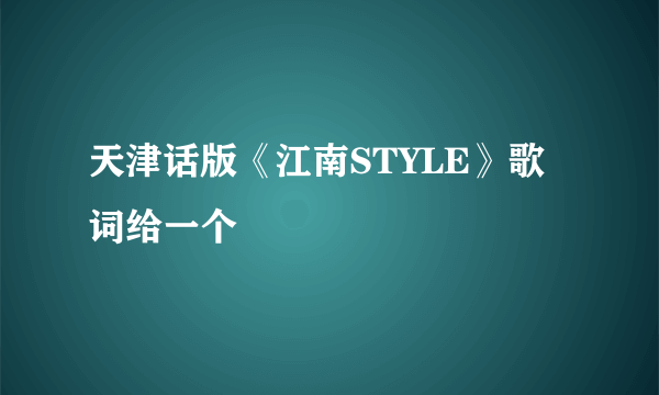 天津话版《江南STYLE》歌词给一个