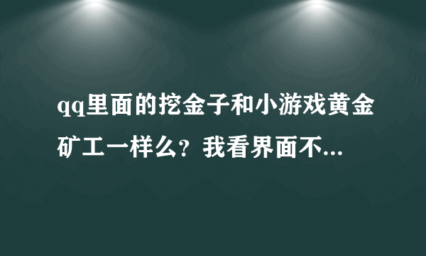 qq里面的挖金子和小游戏黄金矿工一样么？我看界面不同啊...