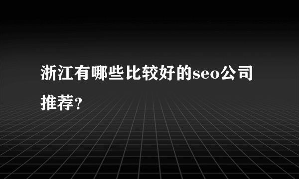 浙江有哪些比较好的seo公司推荐？