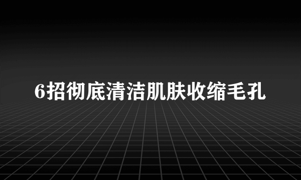 6招彻底清洁肌肤收缩毛孔