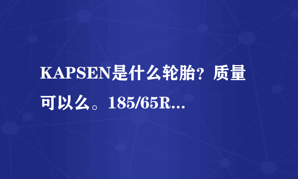 KAPSEN是什么轮胎？质量可以么。185/65R15这个型号多少钱？很急，在线等？