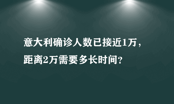 意大利确诊人数已接近1万，距离2万需要多长时间？