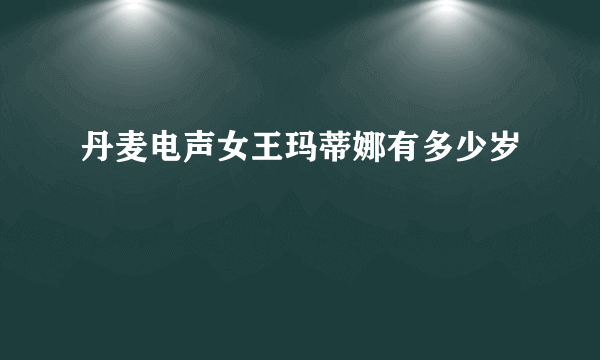 丹麦电声女王玛蒂娜有多少岁