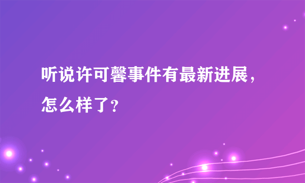 听说许可馨事件有最新进展，怎么样了？