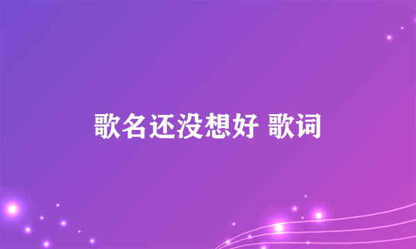 歌名还没想好 歌词