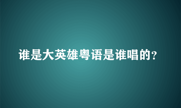 谁是大英雄粤语是谁唱的？