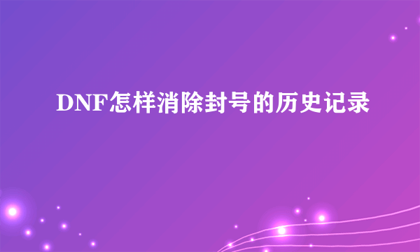 DNF怎样消除封号的历史记录