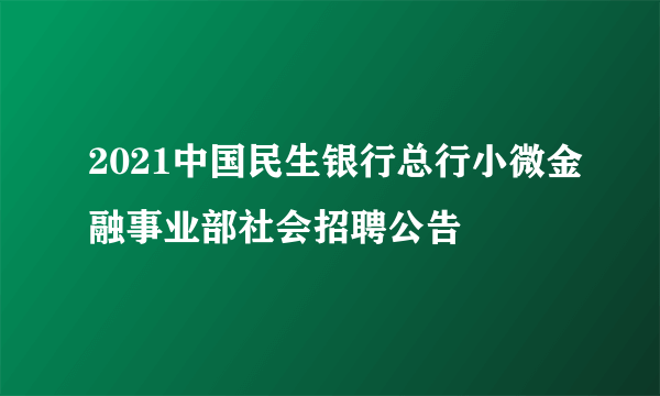 2021中国民生银行总行小微金融事业部社会招聘公告