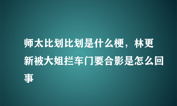 师太比划比划是什么梗，林更新被大姐拦车门要合影是怎么回事