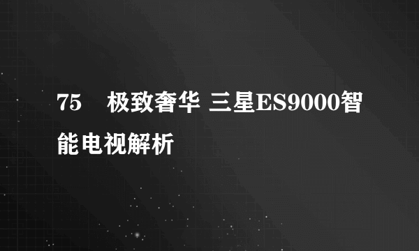 75吋极致奢华 三星ES9000智能电视解析