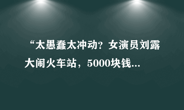 “太愚蠢太冲动？女演员刘露大闹火车站，5000块钱的鞋承担不了她的脚”，你怎么看？