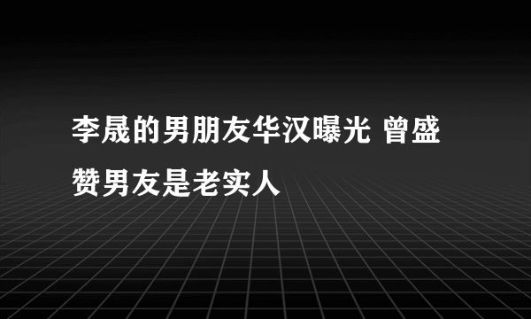 李晟的男朋友华汉曝光 曾盛赞男友是老实人