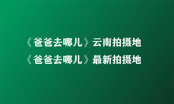 《爸爸去哪儿》云南拍摄地 《爸爸去哪儿》最新拍摄地