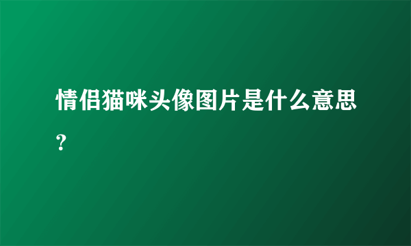 情侣猫咪头像图片是什么意思？