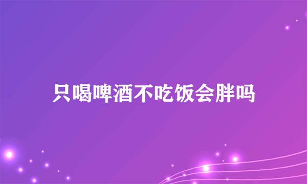 只喝啤酒不吃饭会胖吗