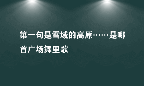 第一句是雪域的高原……是哪首广场舞里歌