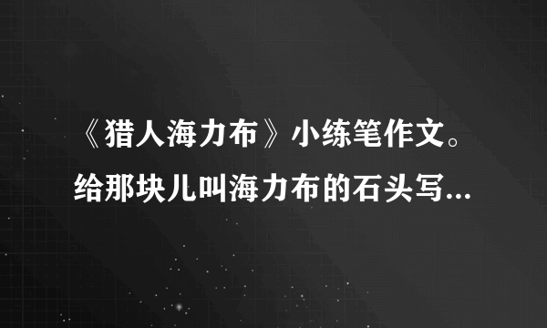 《猎人海力布》小练笔作文。给那块儿叫海力布的石头写一段话？