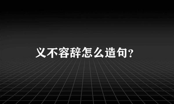 义不容辞怎么造句？