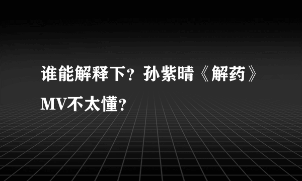 谁能解释下？孙紫晴《解药》MV不太懂？